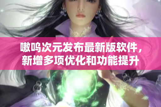 嗷呜次元发布最新版软件，新增多项优化和功能提升