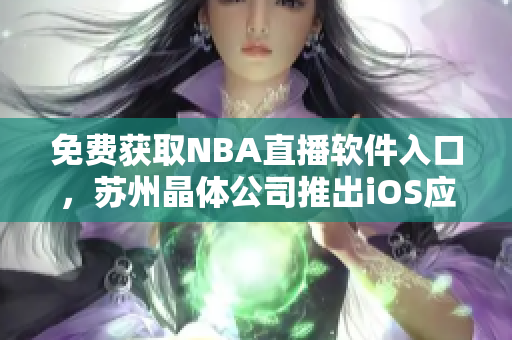 免费获取NBA直播软件入口，苏州晶体公司推出iOS应用！