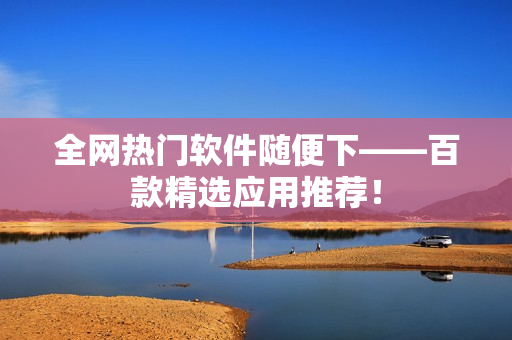 全网热门软件随便下——百款精选应用推荐！