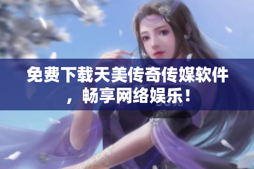 免费下载天美传奇传媒软件，畅享网络娱乐！