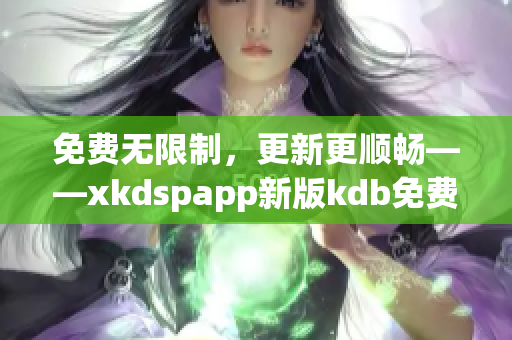 免费无限制，更新更顺畅——xkdspapp新版kdb免费下载