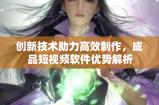 创新技术助力高效制作，成品短视频软件优势解析