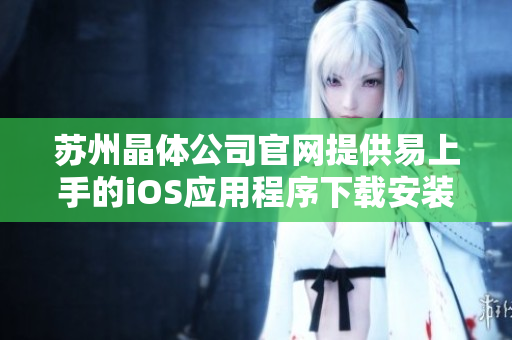 苏州晶体公司官网提供易上手的iOS应用程序下载安装方法