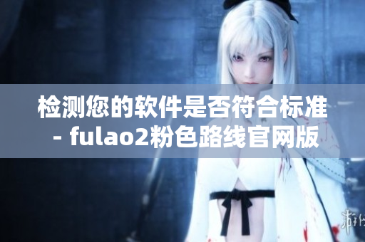 检测您的软件是否符合标准 - fulao2粉色路线官网版