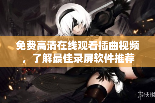 免费高清在线观看插曲视频，了解最佳录屏软件推荐