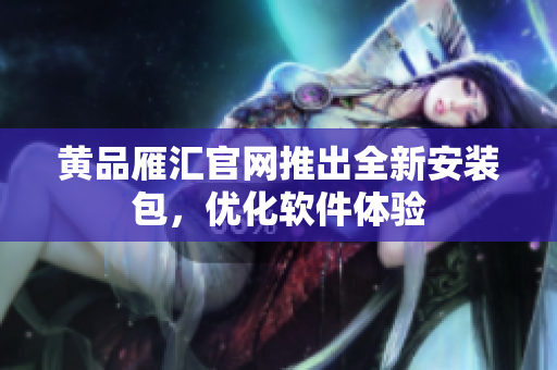 黄品雁汇官网推出全新安装包，优化软件体验