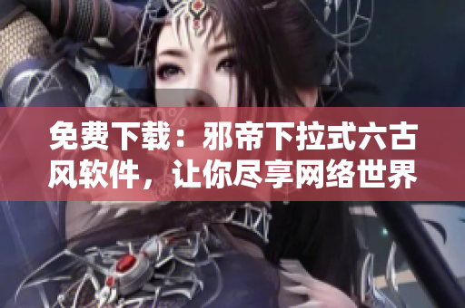 免费下载：邪帝下拉式六古风软件，让你尽享网络世界