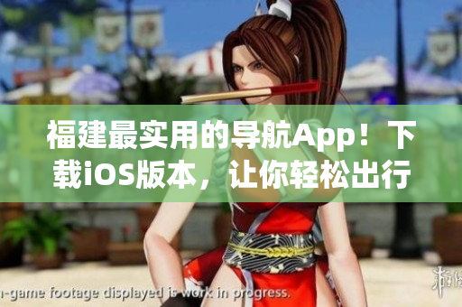 福建最实用的导航App！下载iOS版本，让你轻松出行