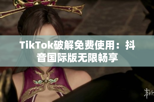 TikTok破解免费使用：抖音国际版无限畅享