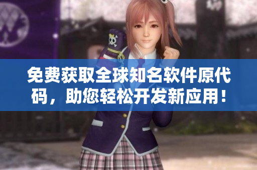 免费获取全球知名软件原代码，助您轻松开发新应用！