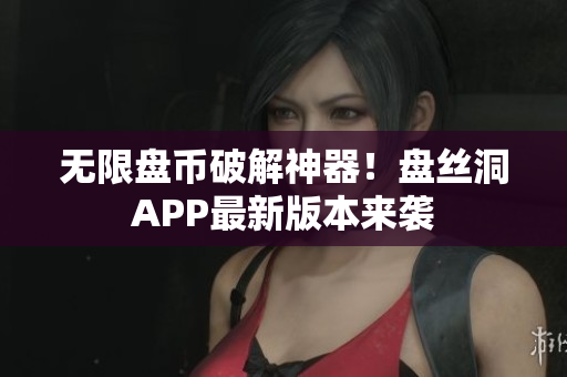 无限盘币破解神器！盘丝洞APP最新版本来袭