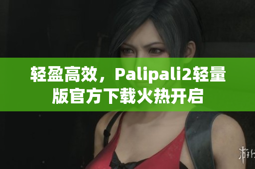 轻盈高效，Palipali2轻量版官方下载火热开启