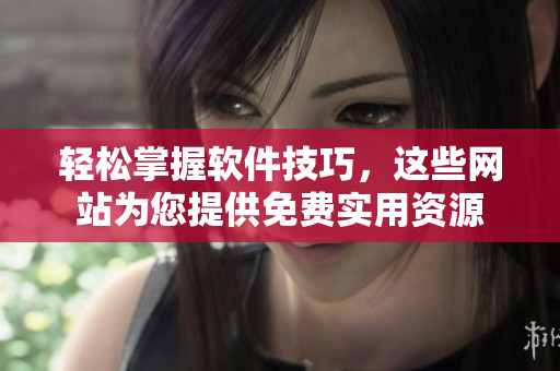 轻松掌握软件技巧，这些网站为您提供免费实用资源