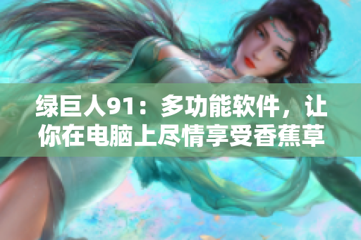 绿巨人91：多功能软件，让你在电脑上尽情享受香蕉草莓苹果的美味