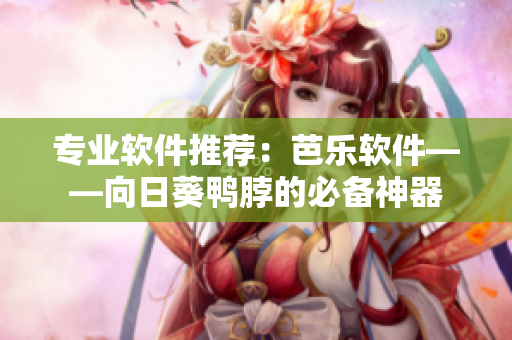 专业软件推荐：芭乐软件——向日葵鸭脖的必备神器