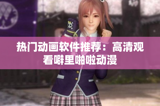 热门动画软件推荐：高清观看噼里啪啦动漫
