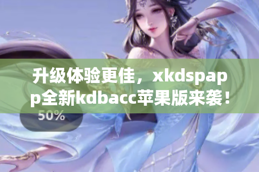 升级体验更佳，xkdspapp全新kdbacc苹果版来袭！