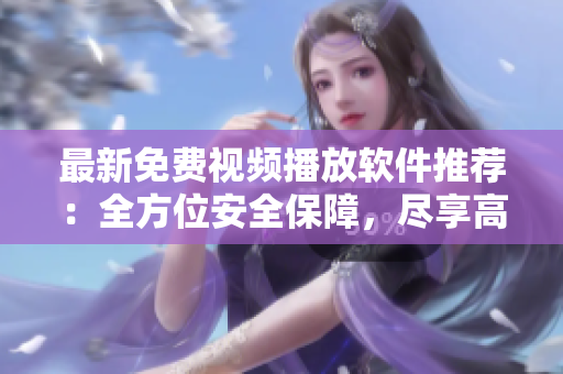 最新免费视频播放软件推荐：全方位安全保障，尽享高品质观影体验