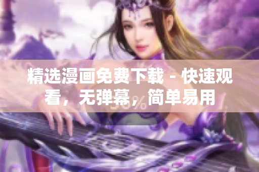 精选漫画免费下载 - 快速观看，无弹幕，简单易用