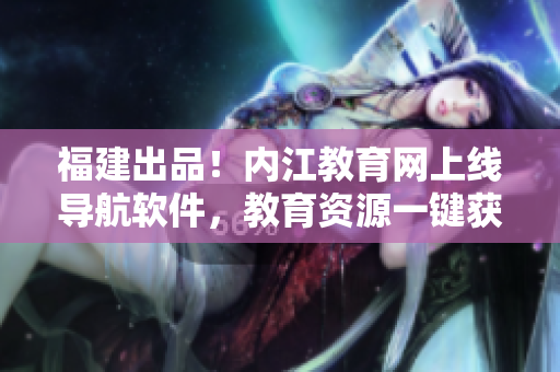 福建出品！内江教育网上线导航软件，教育资源一键获得