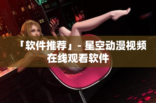 「软件推荐」- 星空动漫视频在线观看软件