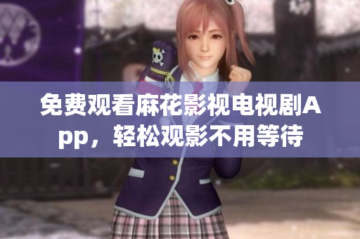 免费观看麻花影视电视剧App，轻松观影不用等待