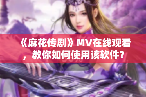《麻花传剧》MV在线观看，教你如何使用该软件？