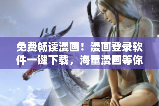 免费畅读漫画！漫画登录软件一键下载，海量漫画等你看！