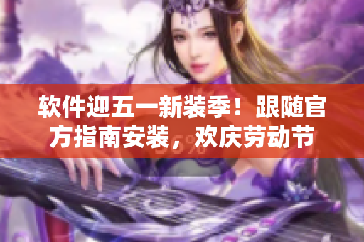 软件迎五一新装季！跟随官方指南安装，欢庆劳动节