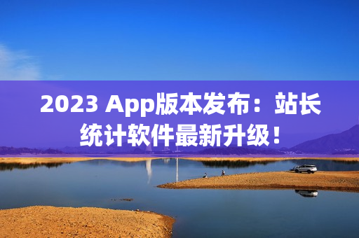 2023 App版本发布：站长统计软件最新升级！