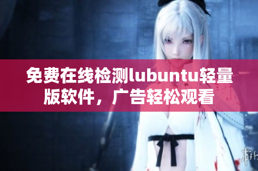 免费在线检测lubuntu轻量版软件，广告轻松观看