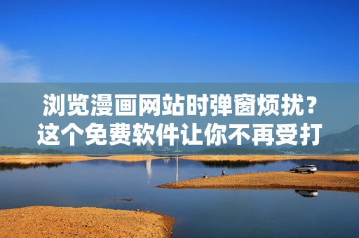 浏览漫画网站时弹窗烦扰？这个免费软件让你不再受打扰！