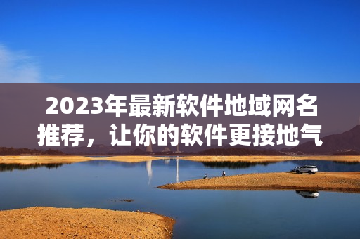 2023年最新软件地域网名推荐，让你的软件更接地气