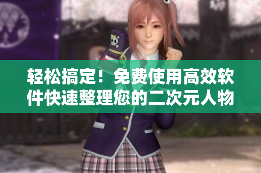 轻松搞定！免费使用高效软件快速整理您的二次元人物收藏！