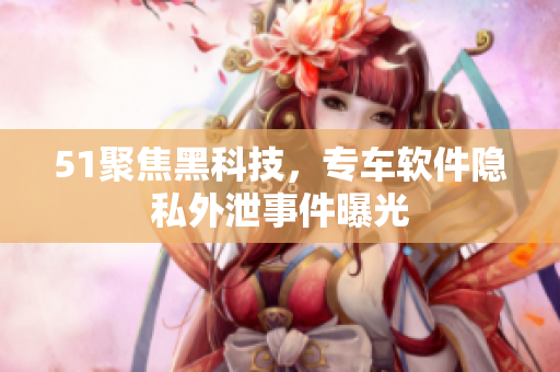 51聚焦黑科技，专车软件隐私外泄事件曝光