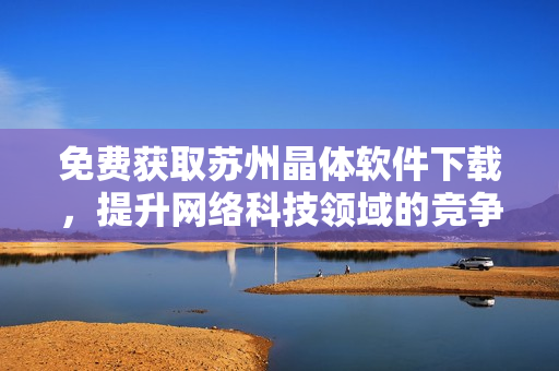 免费获取苏州晶体软件下载，提升网络科技领域的竞争力！