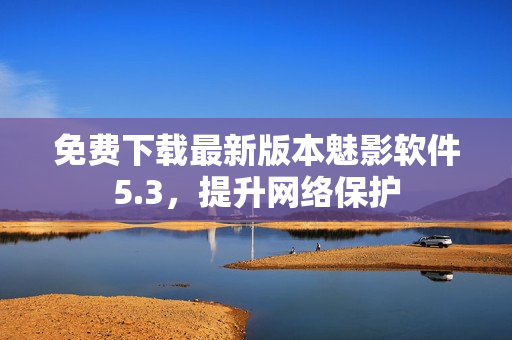 免费下载最新版本魅影软件5.3，提升网络保护