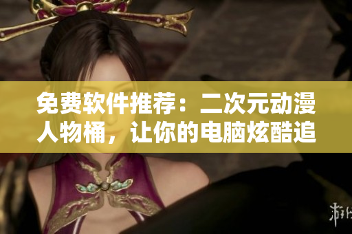 免费软件推荐：二次元动漫人物桶，让你的电脑炫酷追上时代潮流