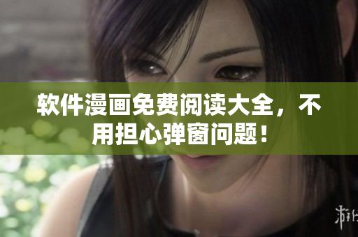 软件漫画免费阅读大全，不用担心弹窗问题！