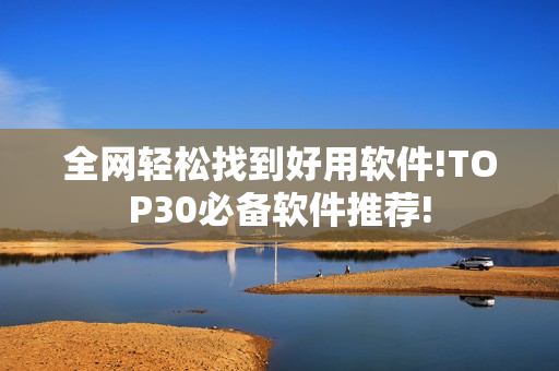 全网轻松找到好用软件!TOP30必备软件推荐!