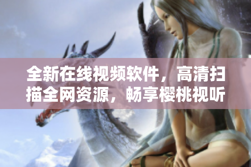 全新在线视频软件，高清扫描全网资源，畅享樱桃视听