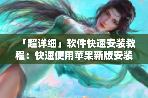 「超详细」软件快速安装教程：快速使用苹果新版安装教程