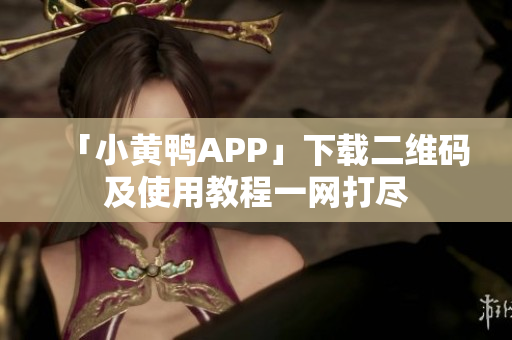 「小黄鸭APP」下载二维码及使用教程一网打尽