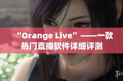 “Orange Live”——一款热门直播软件详细评测