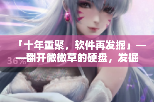 「十年重聚，软件再发掘」——翻开微微草的硬盘，发掘潜力软件