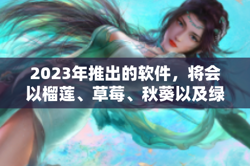 2023年推出的软件，将会以榴莲、草莓、秋葵以及绿巨人为题材，特别惊艳。