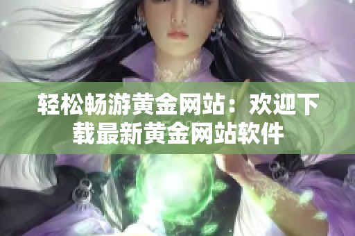 轻松畅游黄金网站：欢迎下载最新黄金网站软件