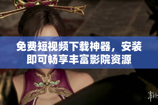 免费短视频下载神器，安装即可畅享丰富影院资源