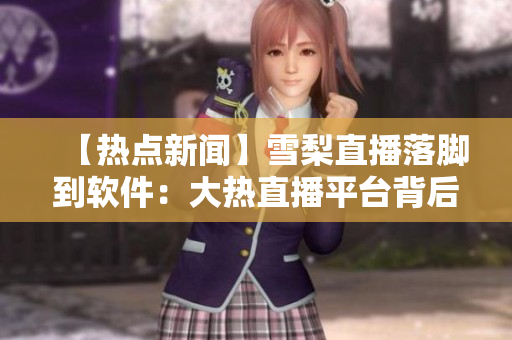 【热点新闻】雪梨直播落脚到软件：大热直播平台背后的秘密