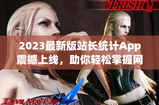 2023最新版站长统计App震撼上线，助你轻松掌握网站运营数据！
